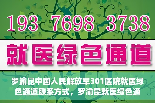 罗渝昆中国人民解放军301医院就医绿色通道联系方式，罗渝昆就医绿色通道在解放军301医院的联系方式及指南