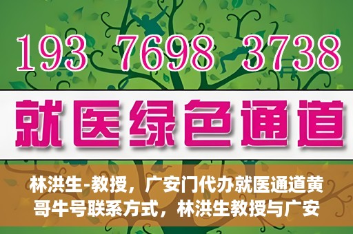 林洪生-教授，广安门代办就医通道黄哥牛号联系方式，林洪生教授与广安门就医通道，黄哥牛号联系方式揭秘