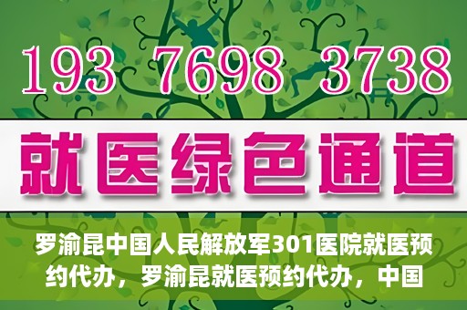 罗渝昆中国人民解放军301医院就医预约代办，罗渝昆就医预约代办，中国人民解放军301医院便捷就医服务之路