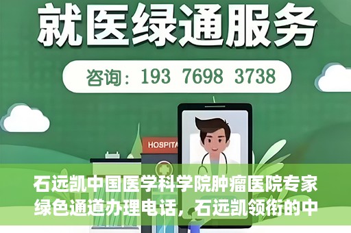 石远凯中国医学科学院肿瘤医院专家绿色通道办理电话，石远凯领衔的中国医学科学院肿瘤医院专家绿色通道服务热线电话