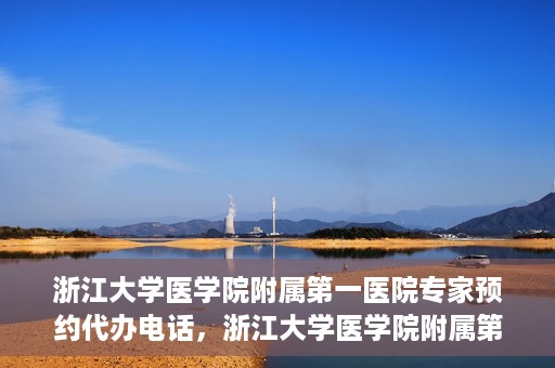浙江大学医学院附属第一医院专家预约代办电话，浙江大学医学院附属第一医院专家预约代办服务热线