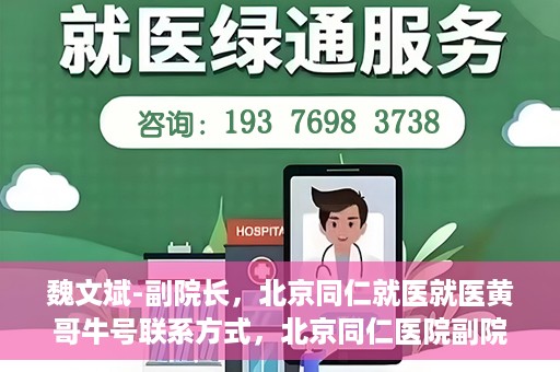 魏文斌-副院长，北京同仁就医就医黄哥牛号联系方式，北京同仁医院副院长魏文斌，就医联系方式与黄哥牛号解析