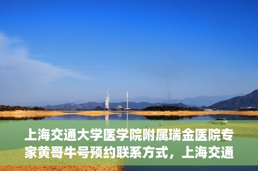 上海交通大学医学院附属瑞金医院专家黄哥牛号预约联系方式，上海交通大学医学院附属瑞金医院专家黄哥牛预约挂号联系方式解析