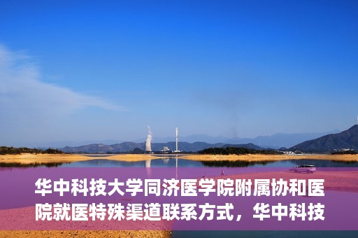 华中科技大学同济医学院附属协和医院就医特殊渠道联系方式，华中科技大学同济医学院附属协和医院特殊就医渠道联系方式指南