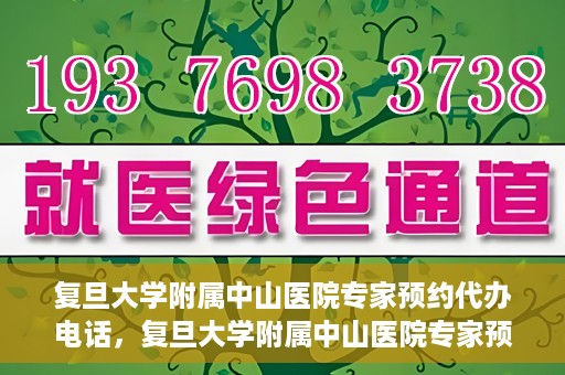 复旦大学附属中山医院专家预约代办电话，复旦大学附属中山医院专家预约代办电话服务详解