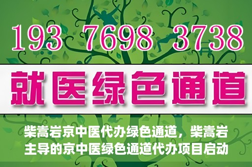 柴嵩岩京中医代办绿色通道，柴嵩岩主导的京中医绿色通道代办项目启动