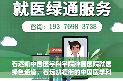 石远凯中国医学科学院肿瘤医院就医绿色通道，石远凯领衔的中国医学科学院肿瘤医院就医便捷通道