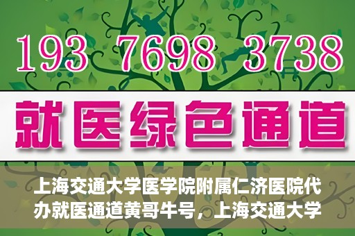 上海交通大学医学院附属仁济医院代办就医通道黄哥牛号，上海交通大学医学院附属仁济医院就医通道代办服务黄哥牛号解析