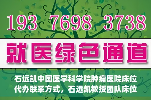 石远凯中国医学科学院肿瘤医院床位代办联系方式，石远凯教授团队床位预约代办服务联系方式——中国医学科学院肿瘤医院权威指南