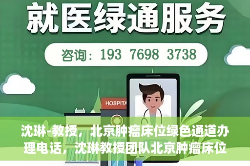 沈琳-教授，北京肿瘤床位绿色通道办理电话，沈琳教授团队北京肿瘤床位绿色通道办理热线揭秘