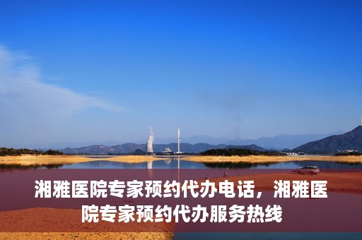 湘雅医院专家预约代办电话，湘雅医院专家预约代办服务热线