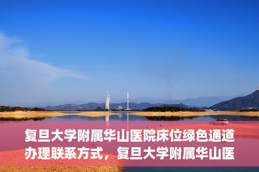 复旦大学附属华山医院床位绿色通道办理联系方式，复旦大学附属华山医院床位绿色通道办理指南，快速联系，轻松就医！