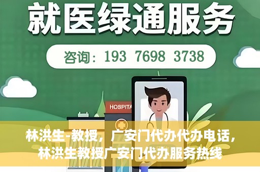 林洪生-教授，广安门代办代办电话，林洪生教授广安门代办服务热线