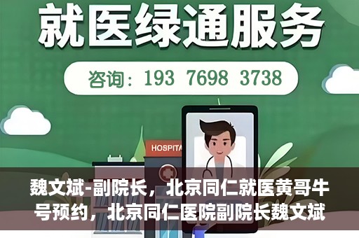 魏文斌-副院长，北京同仁就医黄哥牛号预约，北京同仁医院副院长魏文斌解读黄哥牛号预约就医新策略