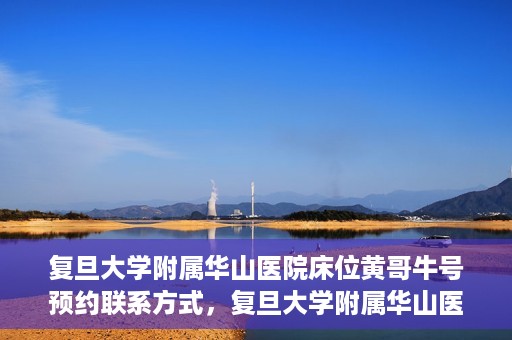 复旦大学附属华山医院床位黄哥牛号预约联系方式，复旦大学附属华山医院床位预约联系方式及黄哥牛号预约指南