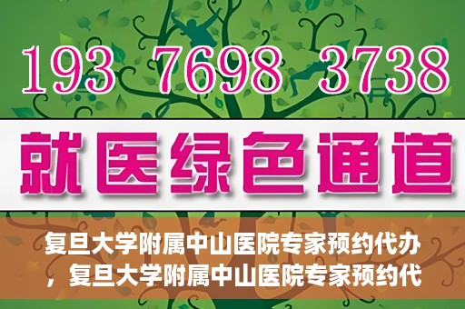 复旦大学附属中山医院专家预约代办，复旦大学附属中山医院专家预约代办服务详解