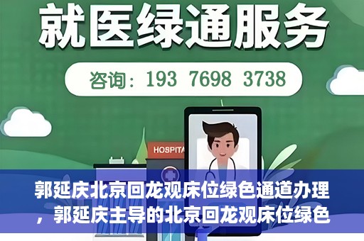 郭延庆北京回龙观床位绿色通道办理，郭延庆主导的北京回龙观床位绿色通道办理详解