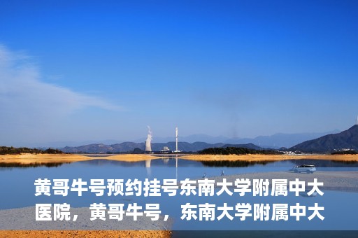 黄哥牛号预约挂号东南大学附属中大医院，黄哥牛号，东南大学附属中大医院预约挂号攻略