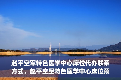 赵平空军特色医学中心床位代办联系方式，赵平空军特色医学中心床位预约与联系方式揭秘