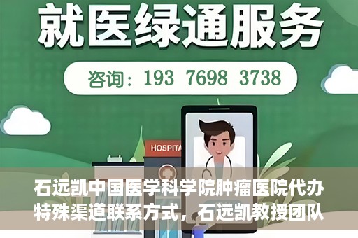 石远凯中国医学科学院肿瘤医院代办特殊渠道联系方式，石远凯教授团队特殊渠道联系方式揭秘，中国医学科学院肿瘤医院权威代办服务