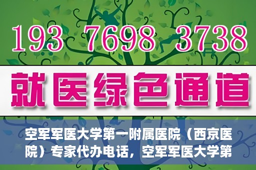 空军军医大学第一附属医院（西京医院）专家代办电话，空军军医大学第一附属医院（西京医院）专家咨询热线