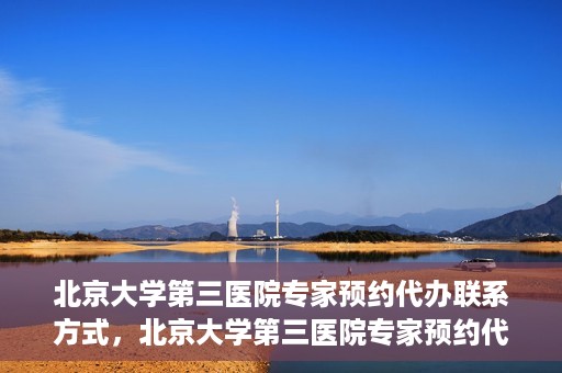 北京大学第三医院专家预约代办联系方式，北京大学第三医院专家预约代办服务联系方式解析