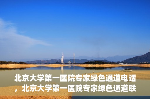 北京大学第一医院专家绿色通道电话，北京大学第一医院专家绿色通道联系电话解析
