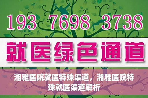 湘雅医院就医特殊渠道，湘雅医院特殊就医渠道解析