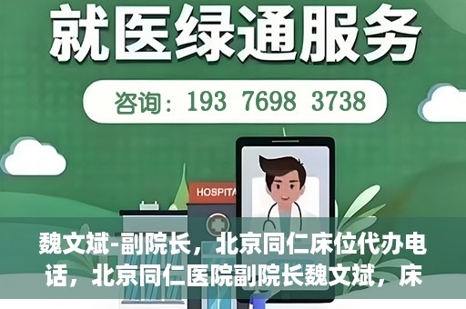 魏文斌-副院长，北京同仁床位代办电话，北京同仁医院副院长魏文斌，床位代办联系电话与医疗服务的深度解析