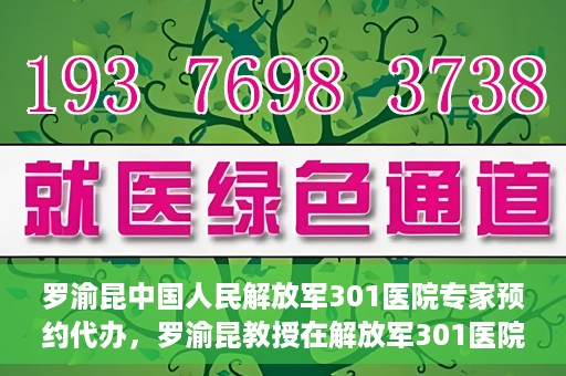 罗渝昆中国人民解放军301医院专家预约代办，罗渝昆教授在解放军301医院开通专家预约代办服务