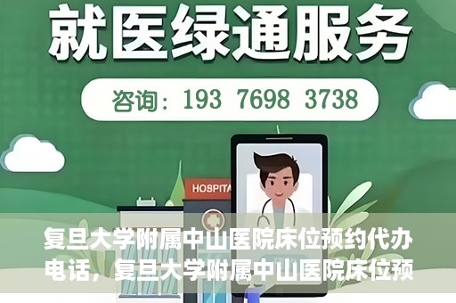 复旦大学附属中山医院床位预约代办电话，复旦大学附属中山医院床位预约代办服务热线
