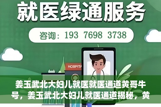 姜玉武北大妇儿就医就医通道黄哥牛号，姜玉武北大妇儿就医通道揭秘，黄哥牛号引领就医新体验