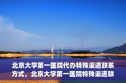 北京大学第一医院代办特殊渠道联系方式，北京大学第一医院特殊渠道联系方式代办服务解析