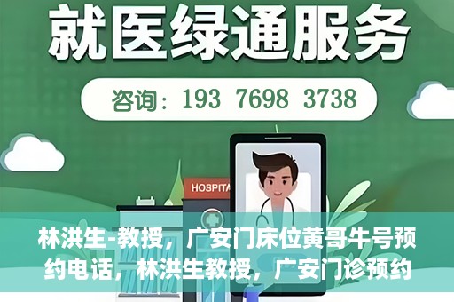 林洪生-教授，广安门床位黄哥牛号预约电话，林洪生教授，广安门诊预约电话及床位黄牛号解析