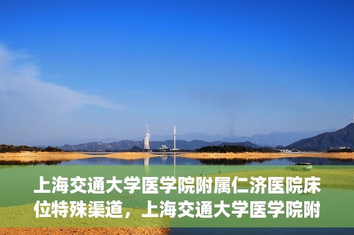 上海交通大学医学院附属仁济医院床位特殊渠道，上海交通大学医学院附属仁济医院床位特殊预约渠道揭秘