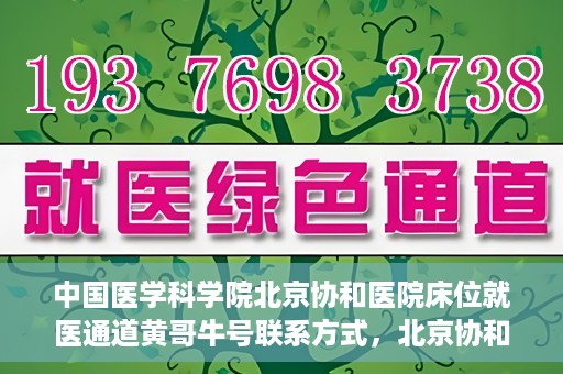 中国医学科学院北京协和医院床位就医通道黄哥牛号联系方式，北京协和医院床位就医通道，黄哥牛号联系方式及就医指南