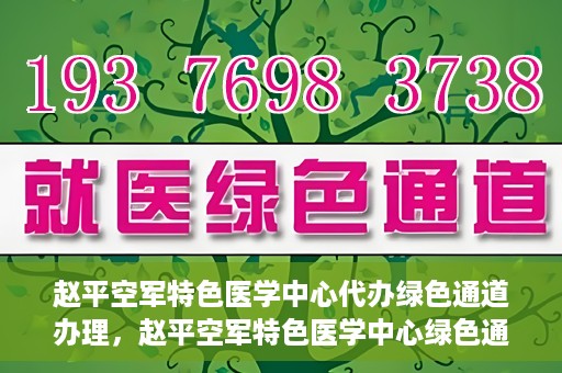 赵平空军特色医学中心代办绿色通道办理，赵平空军特色医学中心绿色通道代办服务详解