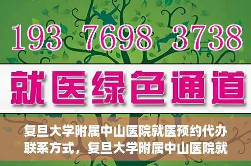 复旦大学附属中山医院就医预约代办联系方式，复旦大学附属中山医院就医预约代办服务指南，联系方式一览