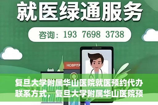 复旦大学附属华山医院就医预约代办联系方式，复旦大学附属华山医院预约挂号及就医代办服务联系方式详解