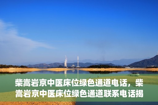 柴嵩岩京中医床位绿色通道电话，柴嵩岩京中医床位绿色通道联系电话揭秘