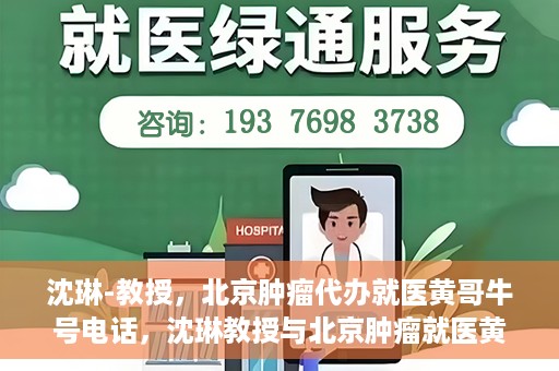 沈琳-教授，北京肿瘤代办就医黄哥牛号电话，沈琳教授与北京肿瘤就医黄哥热线，权威解读牛号电话背后的故事