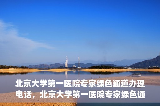 北京大学第一医院专家绿色通道办理电话，北京大学第一医院专家绿色通道服务热线电话