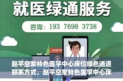 赵平空军特色医学中心床位绿色通道联系方式，赵平空军特色医学中心床位绿色通道咨询联系方式揭秘