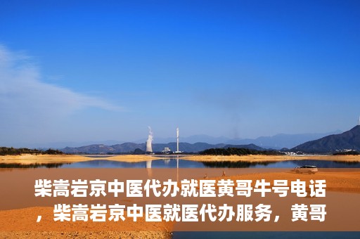 柴嵩岩京中医代办就医黄哥牛号电话，柴嵩岩京中医就医代办服务，黄哥牛号联系电话揭秘