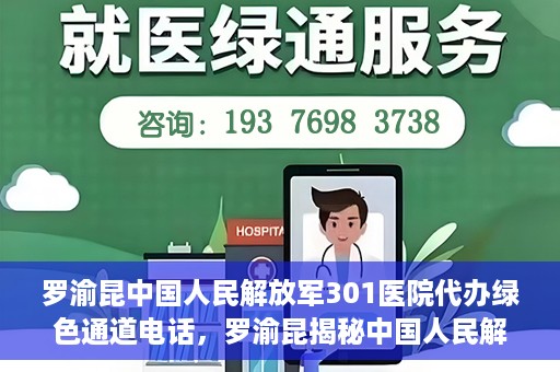 罗渝昆中国人民解放军301医院代办绿色通道电话，罗渝昆揭秘中国人民解放军301医院绿色通道代办电话内幕