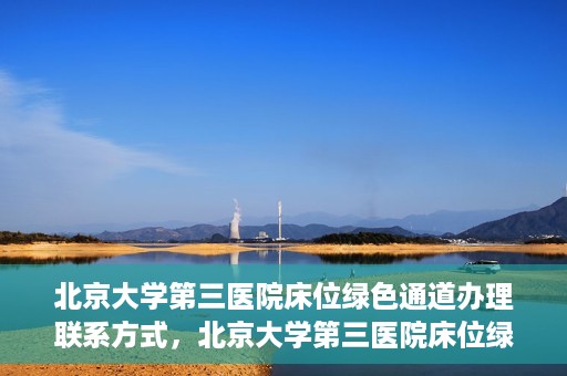 北京大学第三医院床位绿色通道办理联系方式，北京大学第三医院床位绿色通道办理攻略，快速联系，轻松预约床位服务