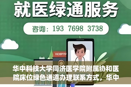华中科技大学同济医学院附属协和医院床位绿色通道办理联系方式，华中科技大学同济医学院附属协和医院床位绿色通道咨询及联系方式详解