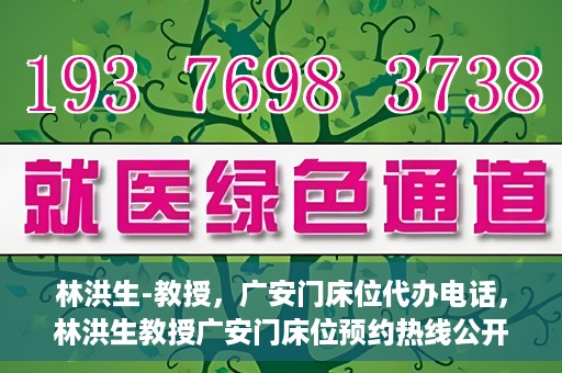 林洪生-教授，广安门床位代办电话，林洪生教授广安门床位预约热线公开