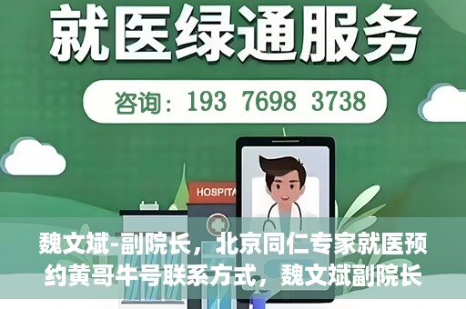 魏文斌-副院长，北京同仁专家就医预约黄哥牛号联系方式，魏文斌副院长北京同仁专家预约挂号联系方式，黄哥牛号就医指南