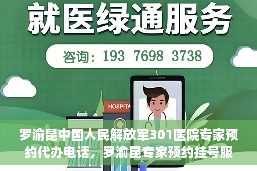 罗渝昆中国人民解放军301医院专家预约代办电话，罗渝昆专家预约挂号服务在解放军301医院——预约代办电话详解
